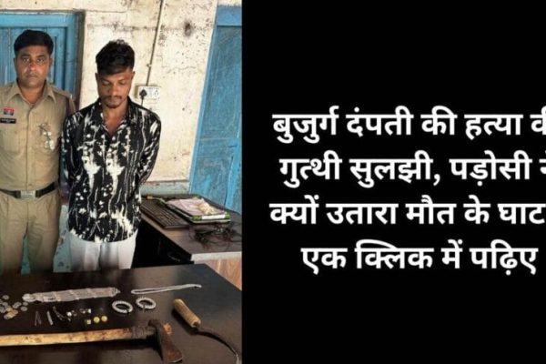 दोहरे हत्याकांड की गुत्थी सुलझी, पड़ोसी ने ही की बुजुर्ग दंपती की हत्या, इस बात का था शक…